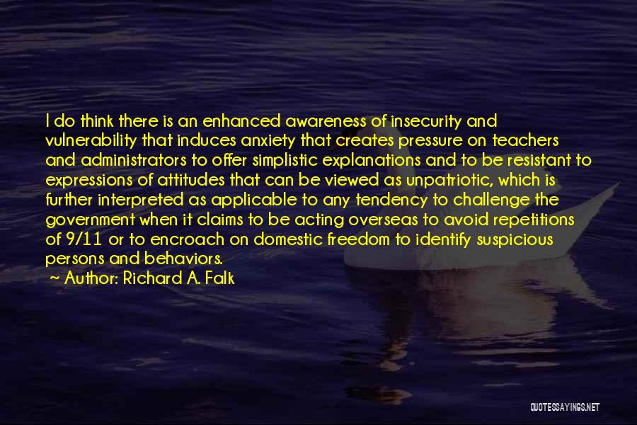 Richard A. Falk Quotes: I Do Think There Is An Enhanced Awareness Of Insecurity And Vulnerability That Induces Anxiety That Creates Pressure On Teachers