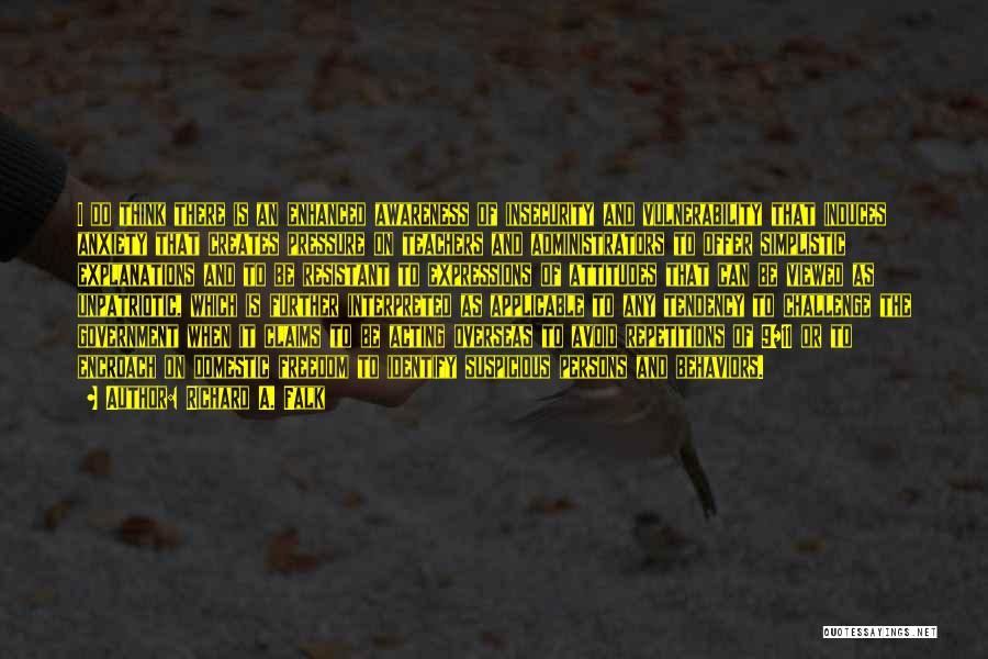 Richard A. Falk Quotes: I Do Think There Is An Enhanced Awareness Of Insecurity And Vulnerability That Induces Anxiety That Creates Pressure On Teachers