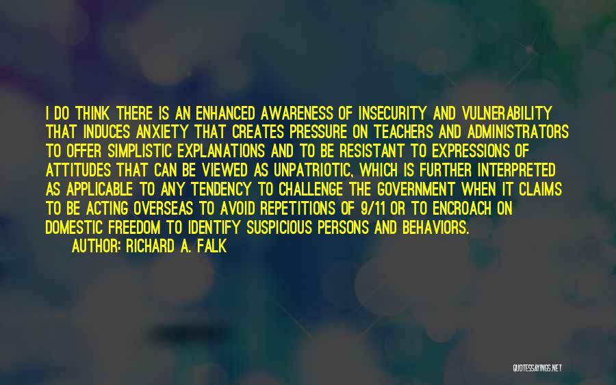 Richard A. Falk Quotes: I Do Think There Is An Enhanced Awareness Of Insecurity And Vulnerability That Induces Anxiety That Creates Pressure On Teachers