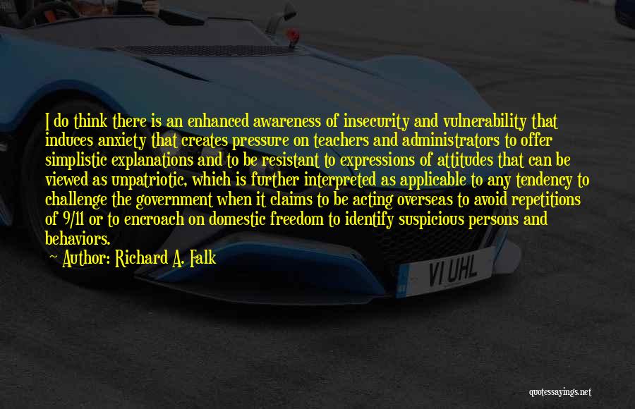 Richard A. Falk Quotes: I Do Think There Is An Enhanced Awareness Of Insecurity And Vulnerability That Induces Anxiety That Creates Pressure On Teachers