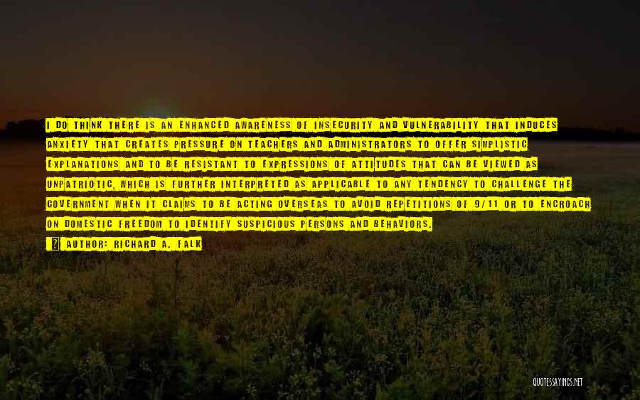 Richard A. Falk Quotes: I Do Think There Is An Enhanced Awareness Of Insecurity And Vulnerability That Induces Anxiety That Creates Pressure On Teachers