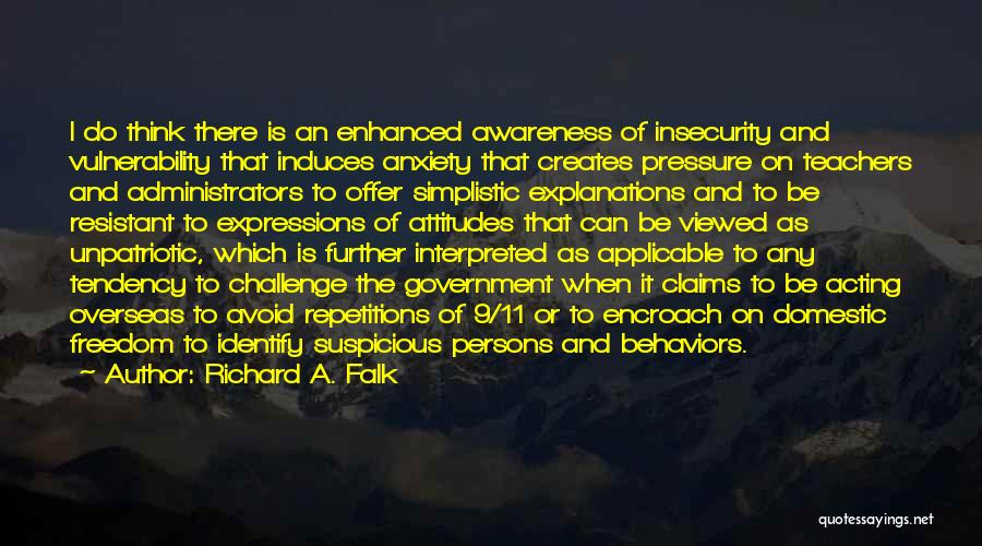 Richard A. Falk Quotes: I Do Think There Is An Enhanced Awareness Of Insecurity And Vulnerability That Induces Anxiety That Creates Pressure On Teachers