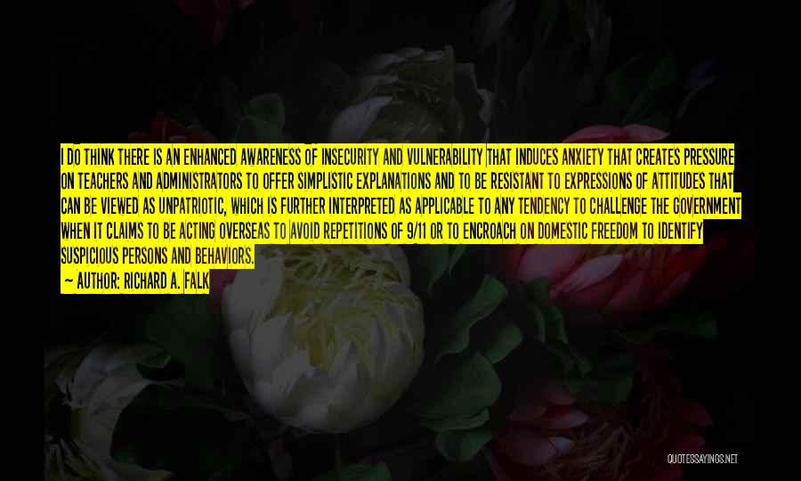 Richard A. Falk Quotes: I Do Think There Is An Enhanced Awareness Of Insecurity And Vulnerability That Induces Anxiety That Creates Pressure On Teachers