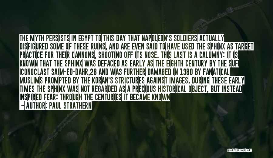 Paul Strathern Quotes: The Myth Persists In Egypt To This Day That Napoleon's Soldiers Actually Disfigured Some Of These Ruins, And Are Even