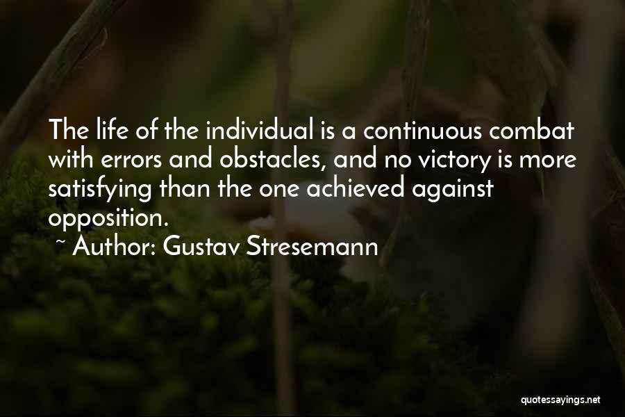 Gustav Stresemann Quotes: The Life Of The Individual Is A Continuous Combat With Errors And Obstacles, And No Victory Is More Satisfying Than