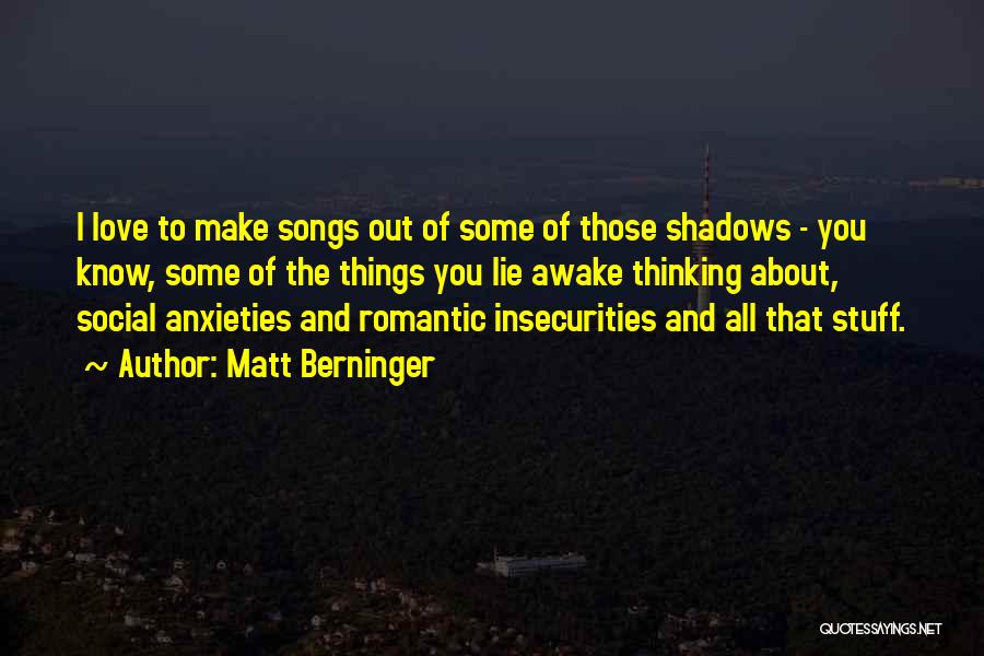 Matt Berninger Quotes: I Love To Make Songs Out Of Some Of Those Shadows - You Know, Some Of The Things You Lie