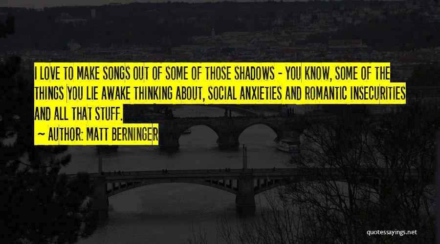 Matt Berninger Quotes: I Love To Make Songs Out Of Some Of Those Shadows - You Know, Some Of The Things You Lie