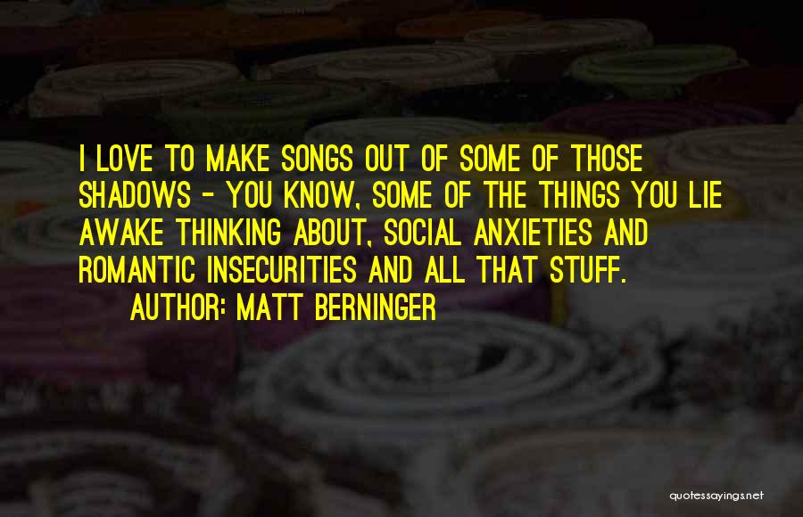 Matt Berninger Quotes: I Love To Make Songs Out Of Some Of Those Shadows - You Know, Some Of The Things You Lie