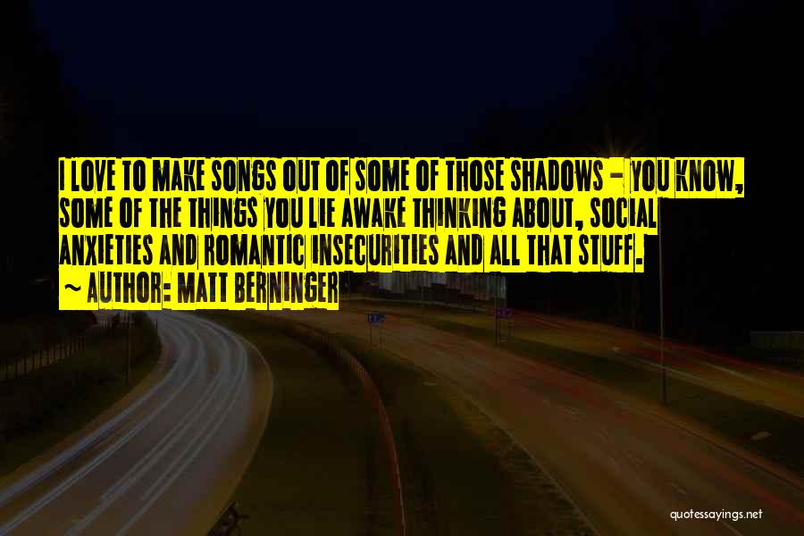 Matt Berninger Quotes: I Love To Make Songs Out Of Some Of Those Shadows - You Know, Some Of The Things You Lie