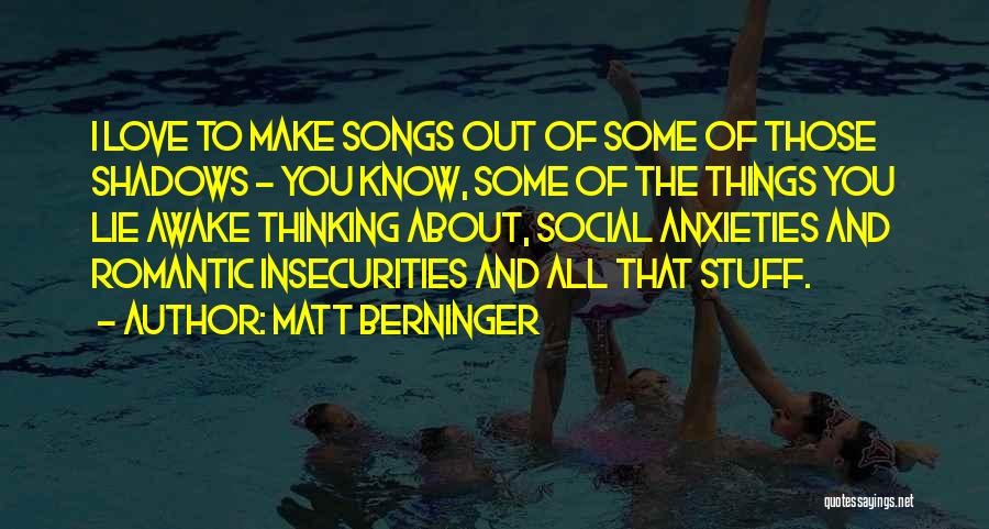 Matt Berninger Quotes: I Love To Make Songs Out Of Some Of Those Shadows - You Know, Some Of The Things You Lie