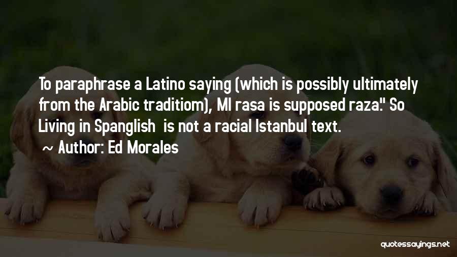 Ed Morales Quotes: To Paraphrase A Latino Saying (which Is Possibly Ultimately From The Arabic Traditiom), Mi Rasa Is Supposed Raza. So Living