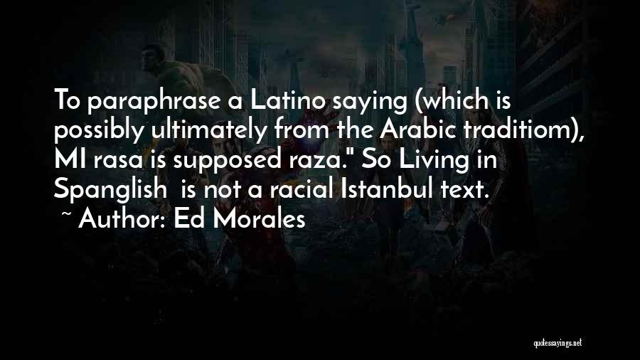 Ed Morales Quotes: To Paraphrase A Latino Saying (which Is Possibly Ultimately From The Arabic Traditiom), Mi Rasa Is Supposed Raza. So Living