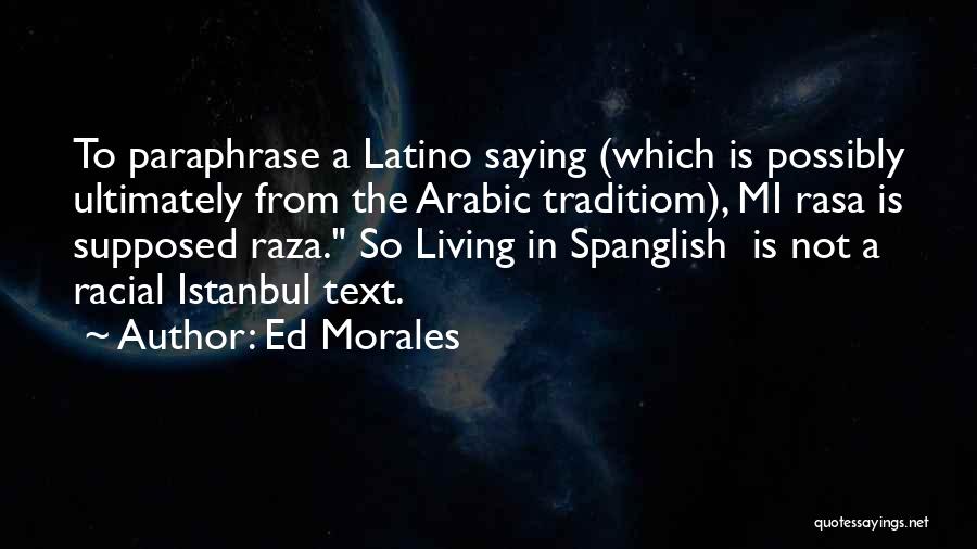 Ed Morales Quotes: To Paraphrase A Latino Saying (which Is Possibly Ultimately From The Arabic Traditiom), Mi Rasa Is Supposed Raza. So Living