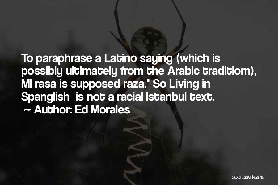 Ed Morales Quotes: To Paraphrase A Latino Saying (which Is Possibly Ultimately From The Arabic Traditiom), Mi Rasa Is Supposed Raza. So Living