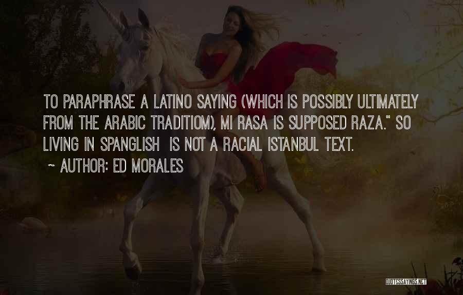 Ed Morales Quotes: To Paraphrase A Latino Saying (which Is Possibly Ultimately From The Arabic Traditiom), Mi Rasa Is Supposed Raza. So Living