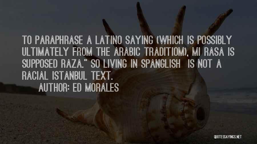 Ed Morales Quotes: To Paraphrase A Latino Saying (which Is Possibly Ultimately From The Arabic Traditiom), Mi Rasa Is Supposed Raza. So Living