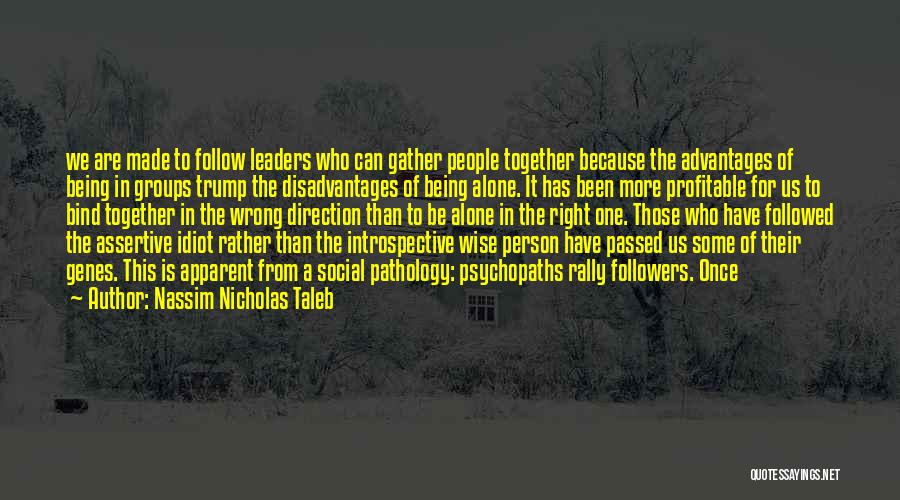 Nassim Nicholas Taleb Quotes: We Are Made To Follow Leaders Who Can Gather People Together Because The Advantages Of Being In Groups Trump The