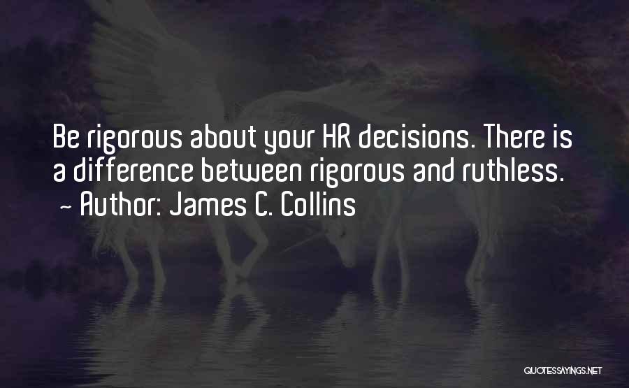 James C. Collins Quotes: Be Rigorous About Your Hr Decisions. There Is A Difference Between Rigorous And Ruthless.