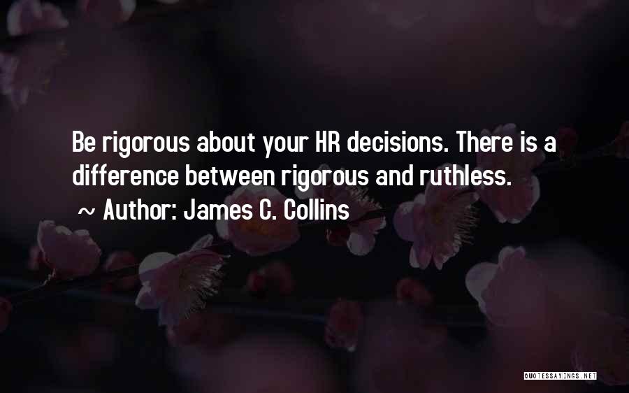 James C. Collins Quotes: Be Rigorous About Your Hr Decisions. There Is A Difference Between Rigorous And Ruthless.