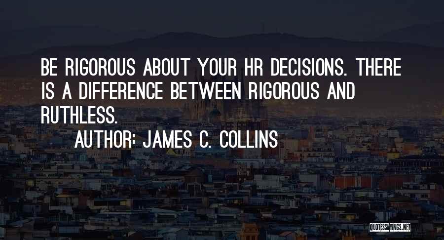 James C. Collins Quotes: Be Rigorous About Your Hr Decisions. There Is A Difference Between Rigorous And Ruthless.