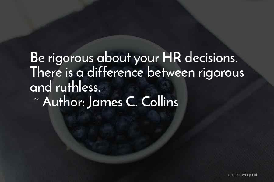 James C. Collins Quotes: Be Rigorous About Your Hr Decisions. There Is A Difference Between Rigorous And Ruthless.