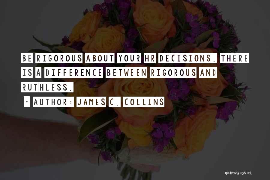 James C. Collins Quotes: Be Rigorous About Your Hr Decisions. There Is A Difference Between Rigorous And Ruthless.