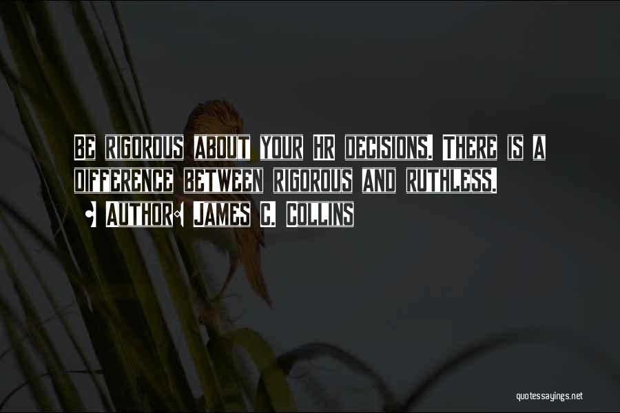 James C. Collins Quotes: Be Rigorous About Your Hr Decisions. There Is A Difference Between Rigorous And Ruthless.