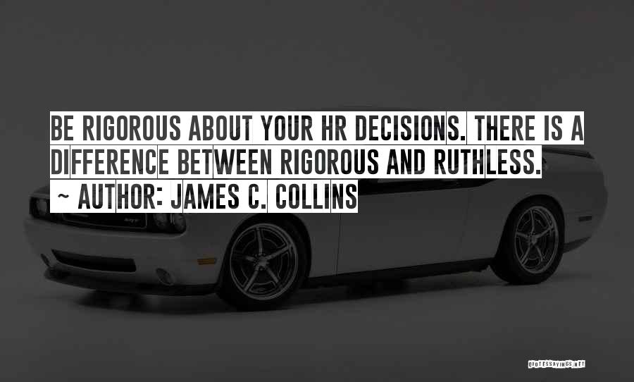 James C. Collins Quotes: Be Rigorous About Your Hr Decisions. There Is A Difference Between Rigorous And Ruthless.