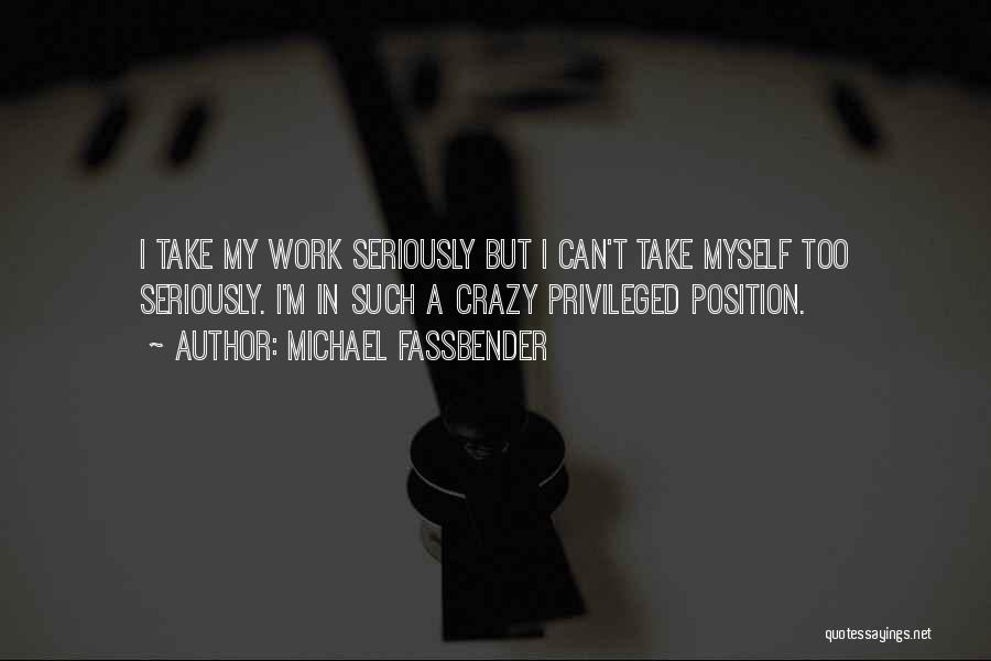 Michael Fassbender Quotes: I Take My Work Seriously But I Can't Take Myself Too Seriously. I'm In Such A Crazy Privileged Position.