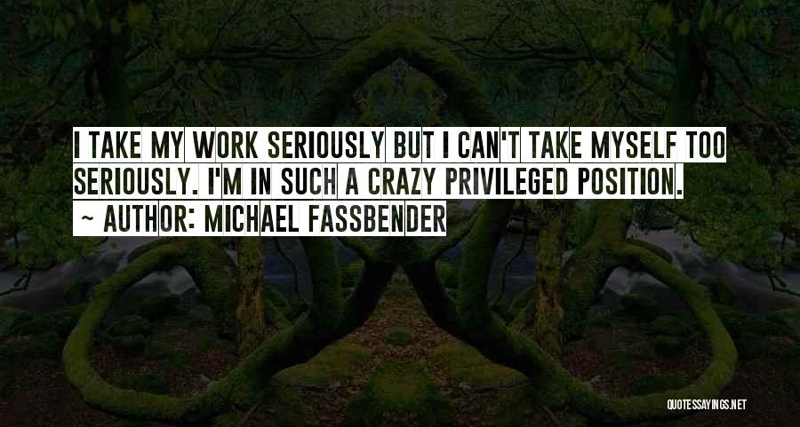 Michael Fassbender Quotes: I Take My Work Seriously But I Can't Take Myself Too Seriously. I'm In Such A Crazy Privileged Position.