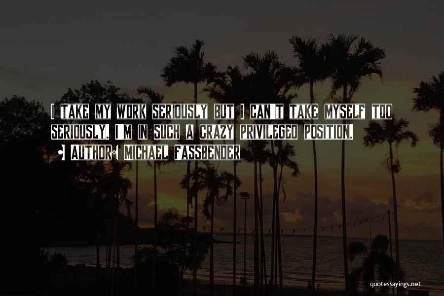 Michael Fassbender Quotes: I Take My Work Seriously But I Can't Take Myself Too Seriously. I'm In Such A Crazy Privileged Position.