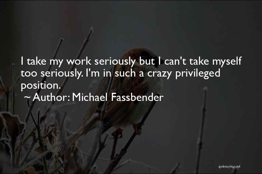 Michael Fassbender Quotes: I Take My Work Seriously But I Can't Take Myself Too Seriously. I'm In Such A Crazy Privileged Position.