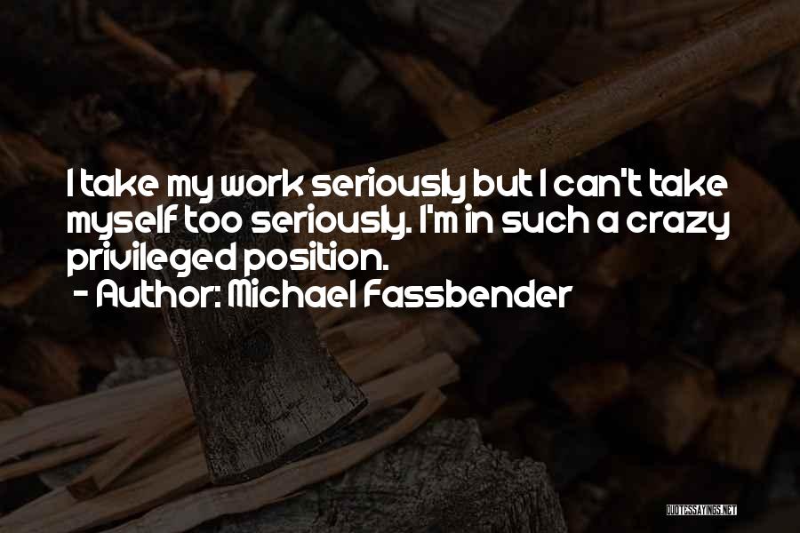 Michael Fassbender Quotes: I Take My Work Seriously But I Can't Take Myself Too Seriously. I'm In Such A Crazy Privileged Position.