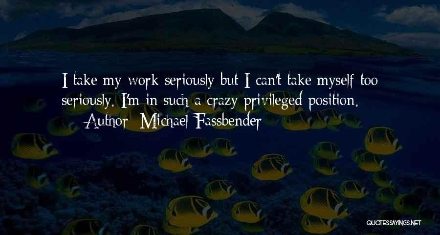 Michael Fassbender Quotes: I Take My Work Seriously But I Can't Take Myself Too Seriously. I'm In Such A Crazy Privileged Position.