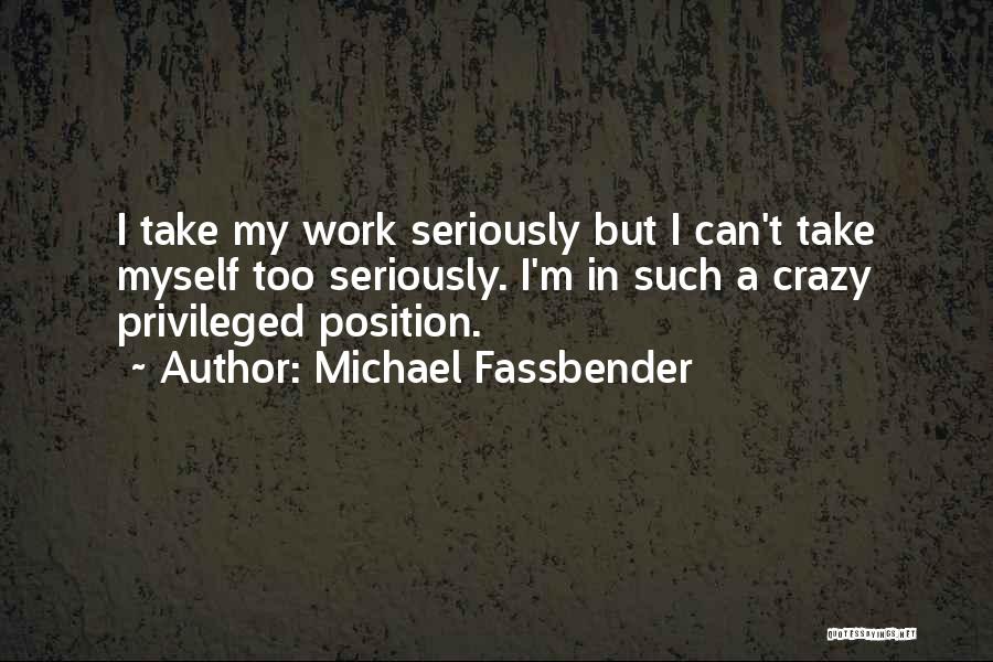 Michael Fassbender Quotes: I Take My Work Seriously But I Can't Take Myself Too Seriously. I'm In Such A Crazy Privileged Position.