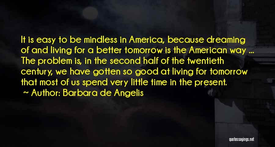 Barbara De Angelis Quotes: It Is Easy To Be Mindless In America, Because Dreaming Of And Living For A Better Tomorrow Is The American