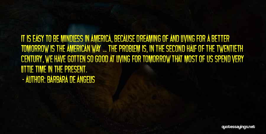 Barbara De Angelis Quotes: It Is Easy To Be Mindless In America, Because Dreaming Of And Living For A Better Tomorrow Is The American