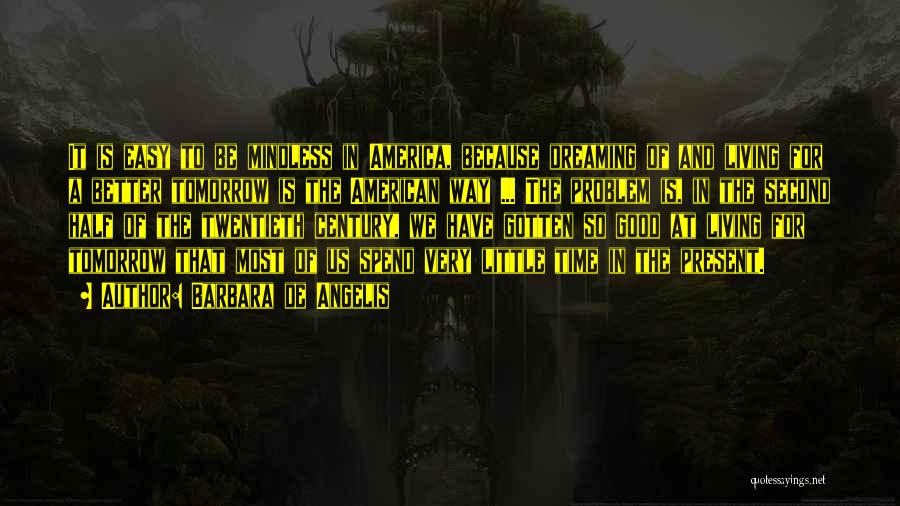 Barbara De Angelis Quotes: It Is Easy To Be Mindless In America, Because Dreaming Of And Living For A Better Tomorrow Is The American