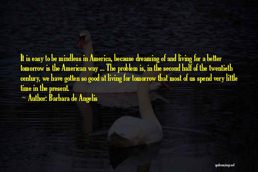 Barbara De Angelis Quotes: It Is Easy To Be Mindless In America, Because Dreaming Of And Living For A Better Tomorrow Is The American