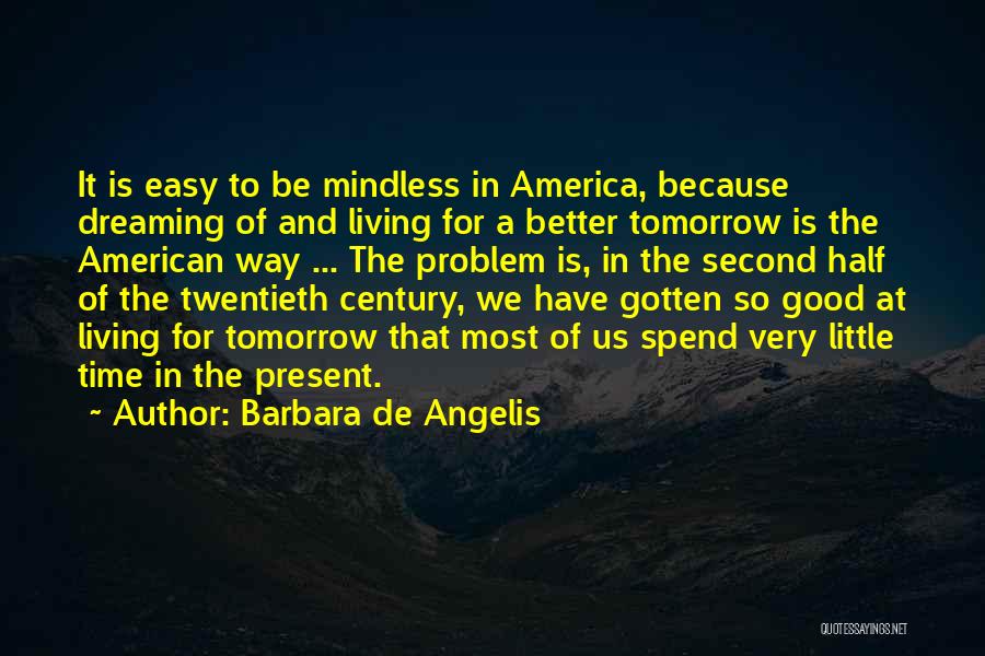 Barbara De Angelis Quotes: It Is Easy To Be Mindless In America, Because Dreaming Of And Living For A Better Tomorrow Is The American