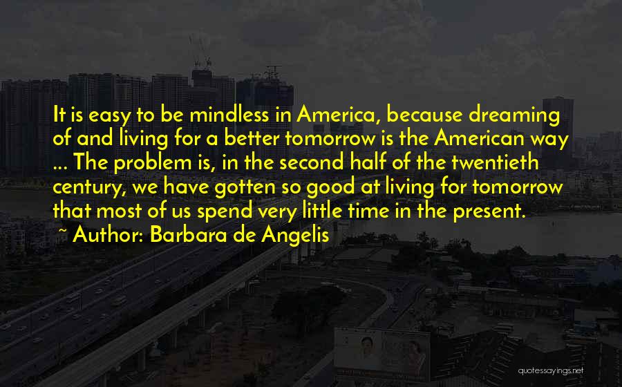 Barbara De Angelis Quotes: It Is Easy To Be Mindless In America, Because Dreaming Of And Living For A Better Tomorrow Is The American