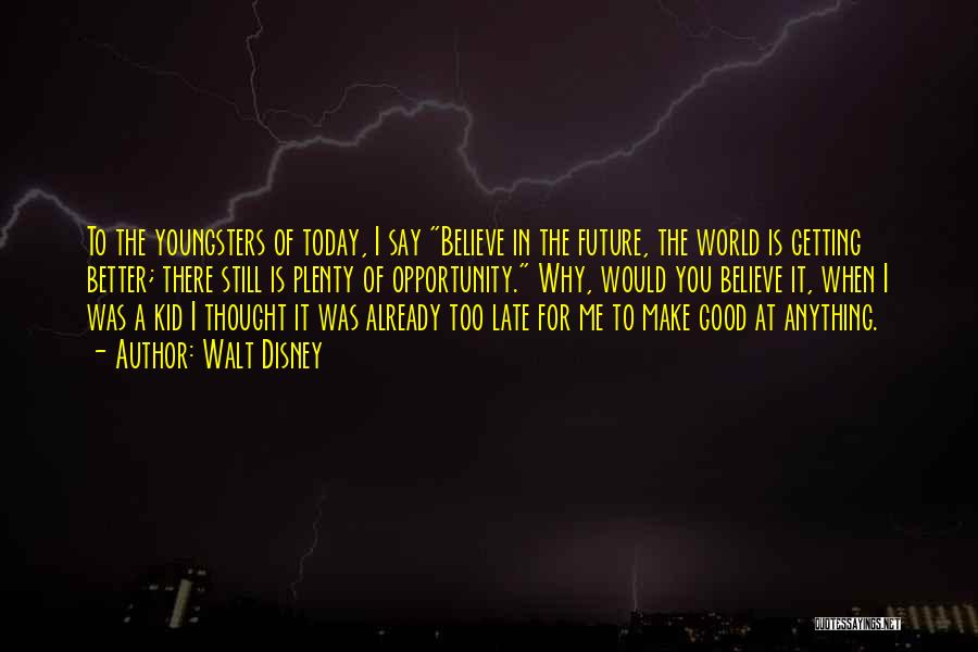 Walt Disney Quotes: To The Youngsters Of Today, I Say Believe In The Future, The World Is Getting Better; There Still Is Plenty