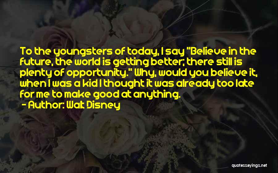 Walt Disney Quotes: To The Youngsters Of Today, I Say Believe In The Future, The World Is Getting Better; There Still Is Plenty