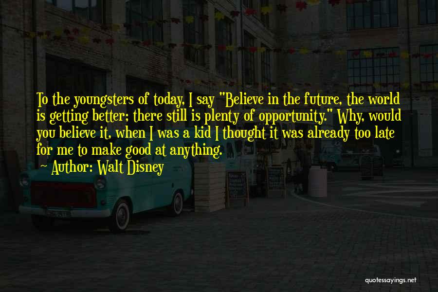 Walt Disney Quotes: To The Youngsters Of Today, I Say Believe In The Future, The World Is Getting Better; There Still Is Plenty