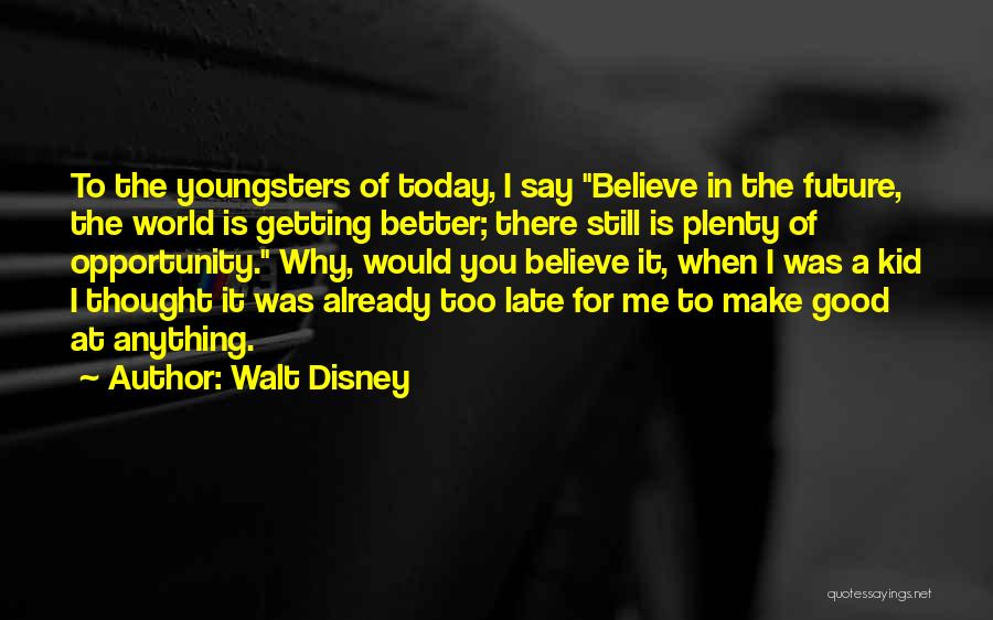 Walt Disney Quotes: To The Youngsters Of Today, I Say Believe In The Future, The World Is Getting Better; There Still Is Plenty