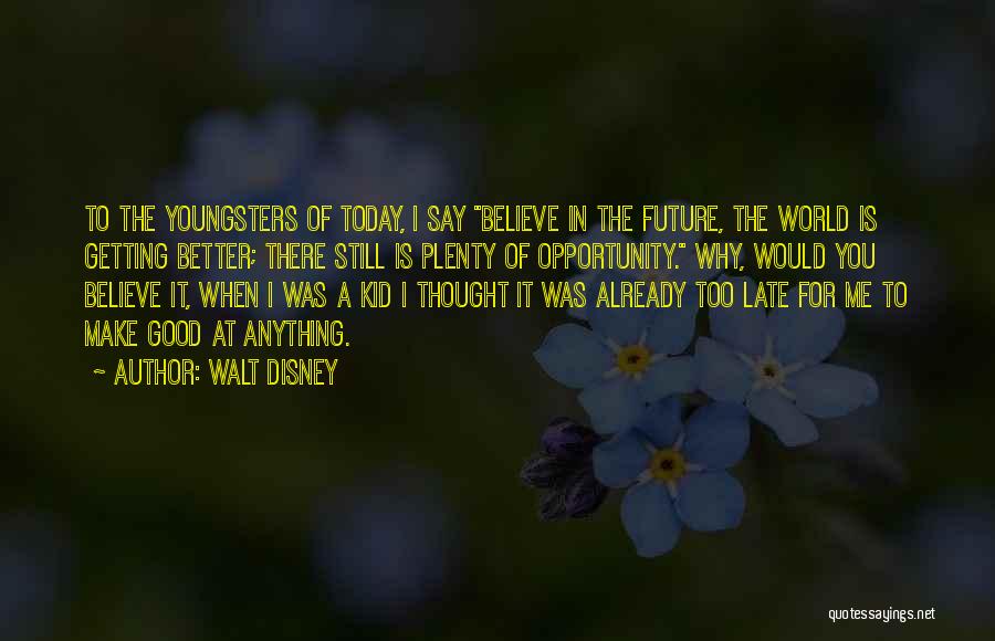 Walt Disney Quotes: To The Youngsters Of Today, I Say Believe In The Future, The World Is Getting Better; There Still Is Plenty