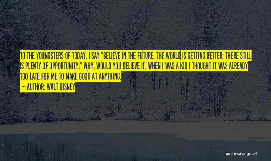 Walt Disney Quotes: To The Youngsters Of Today, I Say Believe In The Future, The World Is Getting Better; There Still Is Plenty