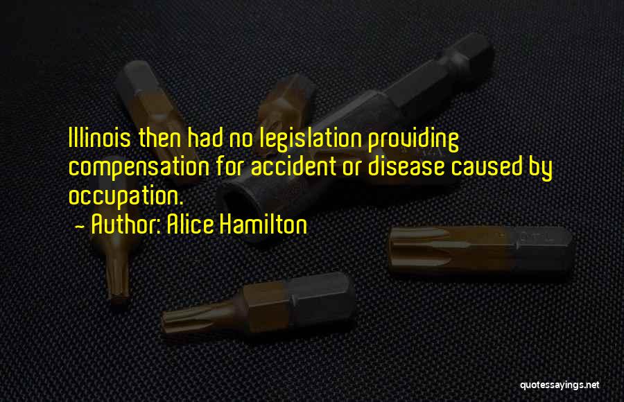Alice Hamilton Quotes: Illinois Then Had No Legislation Providing Compensation For Accident Or Disease Caused By Occupation.