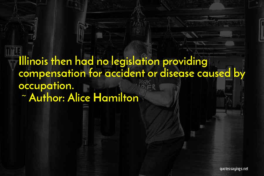 Alice Hamilton Quotes: Illinois Then Had No Legislation Providing Compensation For Accident Or Disease Caused By Occupation.