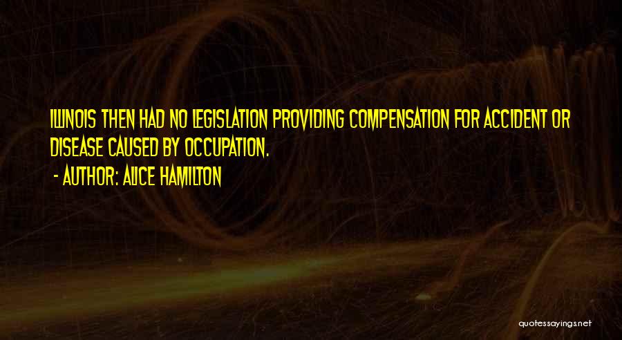 Alice Hamilton Quotes: Illinois Then Had No Legislation Providing Compensation For Accident Or Disease Caused By Occupation.